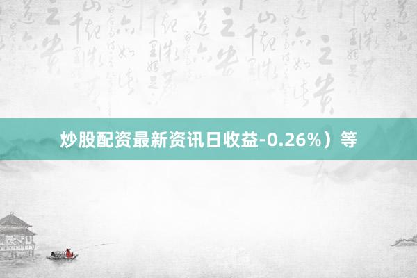 炒股配资最新资讯日收益-0.26%）等