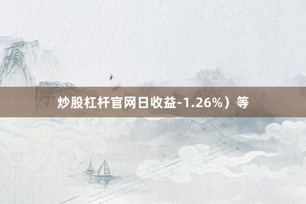 炒股杠杆官网日收益-1.26%）等