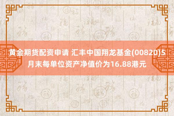 黄金期货配资申请 汇丰中国翔龙基金(00820)5月末每单位资产净值价为16.88港元