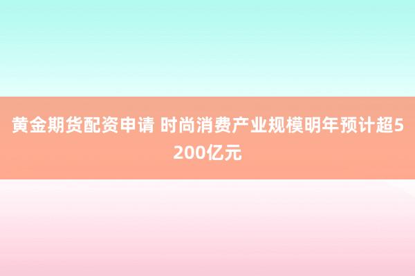 黄金期货配资申请 时尚消费产业规模明年预计超5200亿元