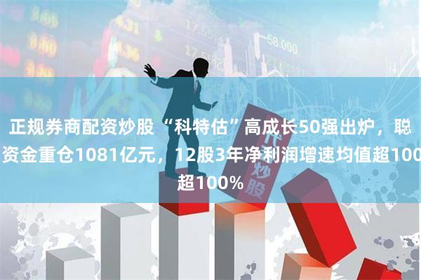 正规券商配资炒股 “科特估”高成长50强出炉，聪明资金重仓1081亿元，12股3年净利润增速均值超100%