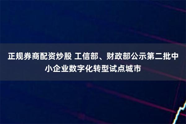 正规券商配资炒股 工信部、财政部公示第二批中小企业数字化转型试点城市