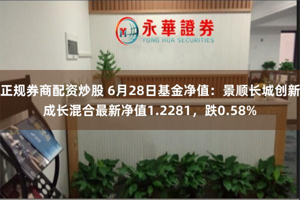 正规券商配资炒股 6月28日基金净值：景顺长城创新成长混合最新净值1.2281，跌0.58%