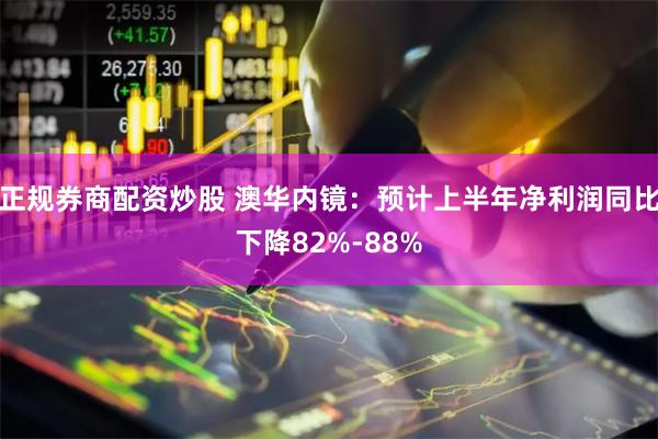 正规券商配资炒股 澳华内镜：预计上半年净利润同比下降82%-88%