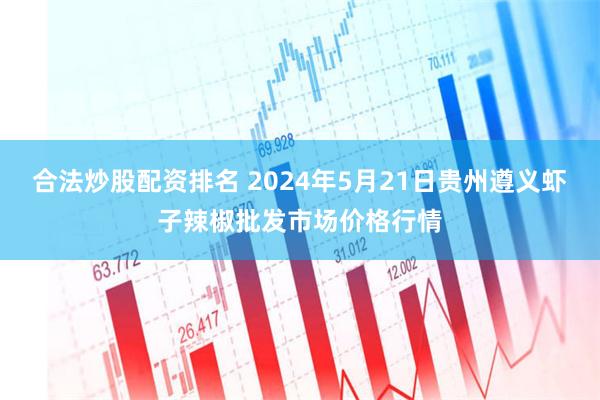 合法炒股配资排名 2024年5月21日贵州遵义虾子辣椒批发市场价格行情