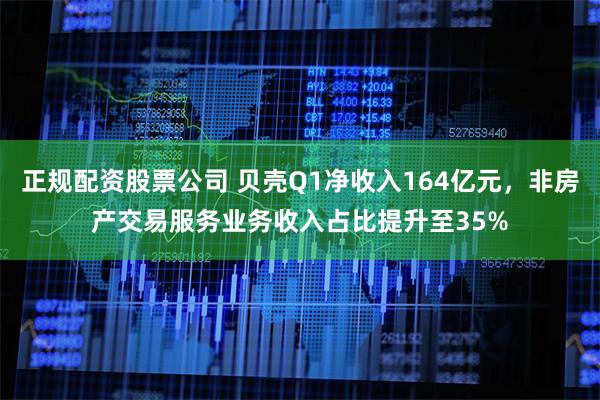 正规配资股票公司 贝壳Q1净收入164亿元，非房产交易服务业务收入占比提升至35%