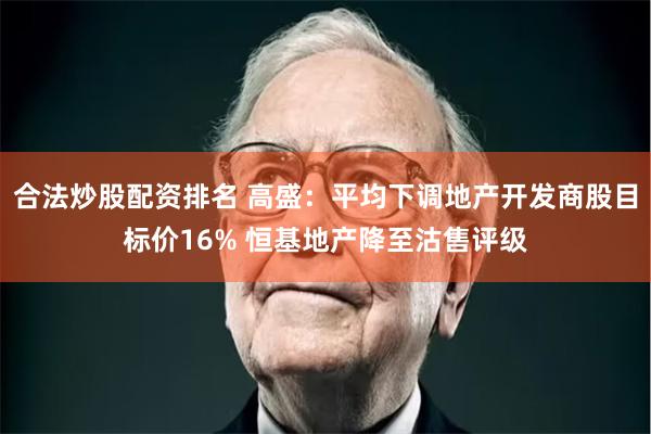 合法炒股配资排名 高盛：平均下调地产开发商股目标价16% 恒基地产降至沽售评级