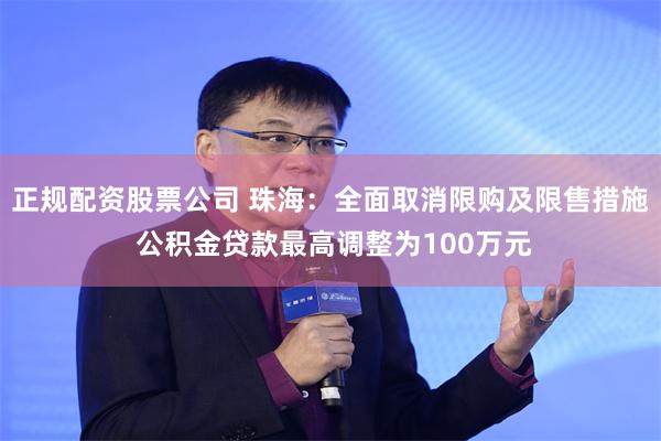 正规配资股票公司 珠海：全面取消限购及限售措施 公积金贷款最高调整为100万元