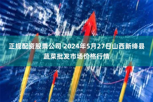 正规配资股票公司 2024年5月27日山西新绛县蔬菜批发市场价格行情