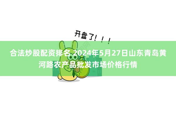 合法炒股配资排名 2024年5月27日山东青岛黄河路农产品批发市场价格行情