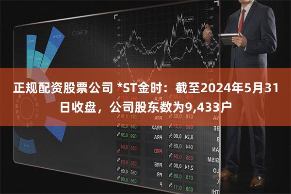 正规配资股票公司 *ST金时：截至2024年5月31日收盘，公司股东数为9,433户