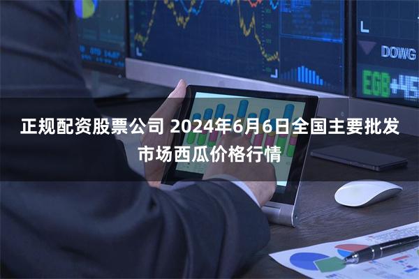 正规配资股票公司 2024年6月6日全国主要批发市场西瓜价格行情