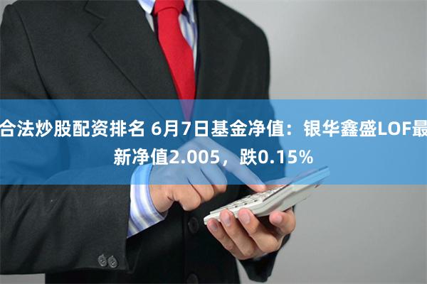 合法炒股配资排名 6月7日基金净值：银华鑫盛LOF最新净值2.005，跌0.15%