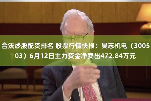 合法炒股配资排名 股票行情快报：昊志机电（300503）6月12日主力资金净卖出472.84万元