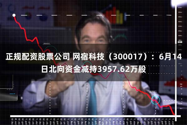 正规配资股票公司 网宿科技（300017）：6月14日北向资金减持3957.62万股