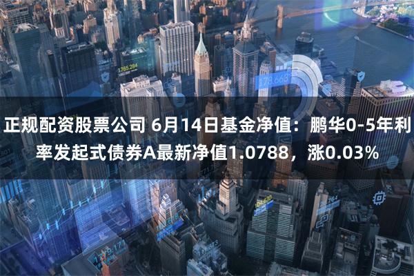 正规配资股票公司 6月14日基金净值：鹏华0-5年利率发起式债券A最新净值1.0788，涨0.03%