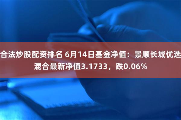 合法炒股配资排名 6月14日基金净值：景顺长城优选混合最新净值3.1733，跌0.06%