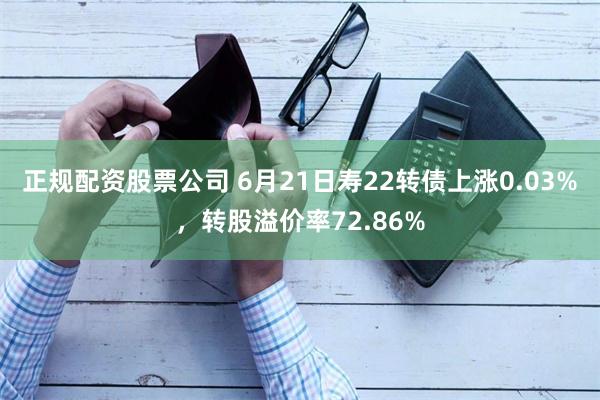 正规配资股票公司 6月21日寿22转债上涨0.03%，转股溢价率72.86%