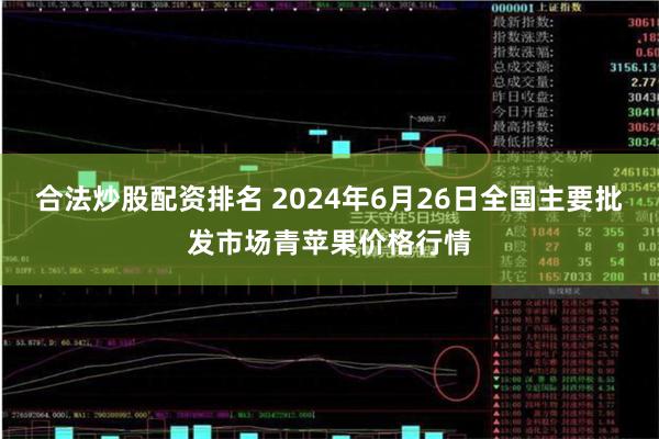 合法炒股配资排名 2024年6月26日全国主要批发市场青苹果价格行情