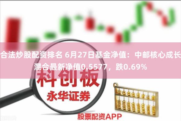 合法炒股配资排名 6月27日基金净值：中邮核心成长混合最新净值0.5577，跌0.69%