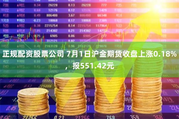 正规配资股票公司 7月1日沪金期货收盘上涨0.18%，报551.42元