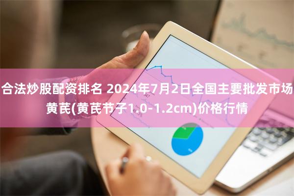 合法炒股配资排名 2024年7月2日全国主要批发市场黄芪(黄芪节子1.0-1.2cm)价格行情