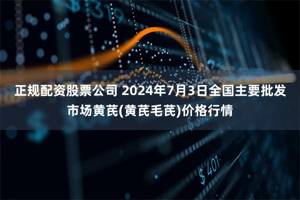 正规配资股票公司 2024年7月3日全国主要批发市场黄芪(黄芪毛芪)价格行情