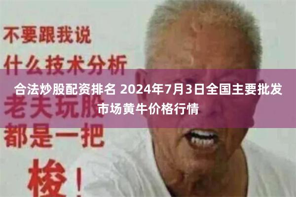 合法炒股配资排名 2024年7月3日全国主要批发市场黄牛价格行情