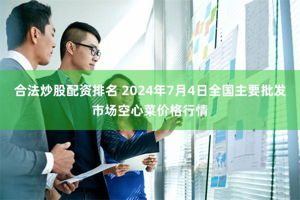 合法炒股配资排名 2024年7月4日全国主要批发市场空心菜价格行情