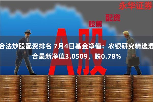 合法炒股配资排名 7月4日基金净值：农银研究精选混合最新净值3.0509，跌0.78%