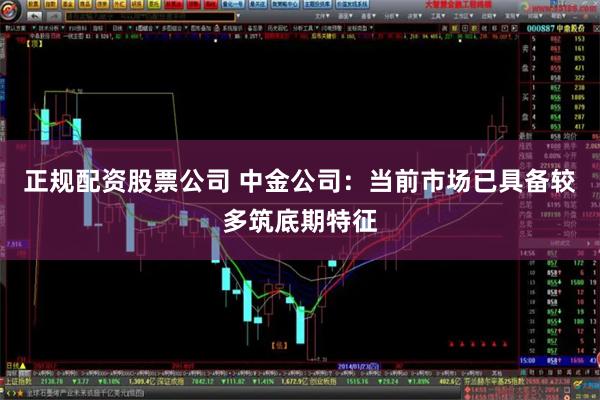 正规配资股票公司 中金公司：当前市场已具备较多筑底期特征