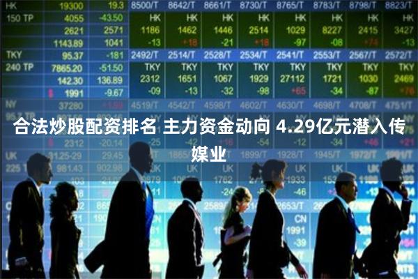 合法炒股配资排名 主力资金动向 4.29亿元潜入传媒业