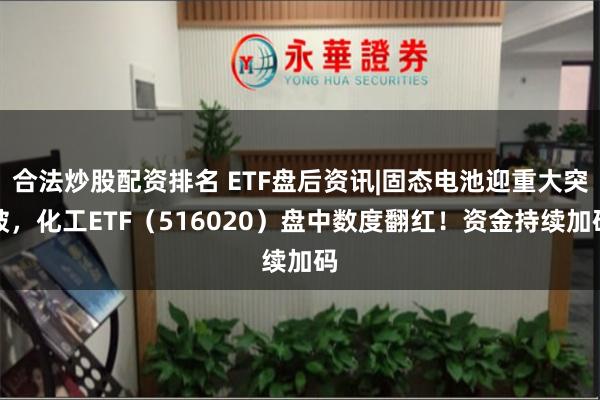 合法炒股配资排名 ETF盘后资讯|固态电池迎重大突破，化工ETF（516020）盘中数度翻红！资金持续加码