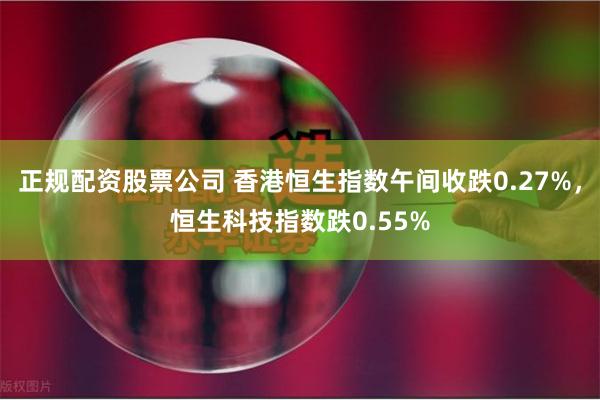 正规配资股票公司 香港恒生指数午间收跌0.27%，恒生科技指数跌0.55%