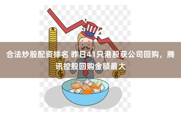 合法炒股配资排名 昨日41只港股获公司回购，腾讯控股回购金额最大