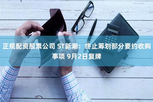 正规配资股票公司 ST新潮：终止筹划部分要约收购事项 9月2日复牌