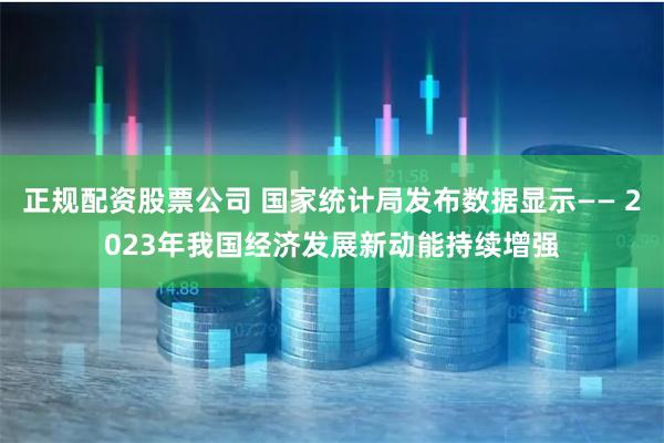 正规配资股票公司 国家统计局发布数据显示—— 2023年我国经济发展新动能持续增强