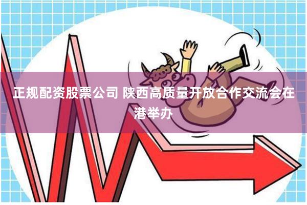 正规配资股票公司 陕西高质量开放合作交流会在港举办