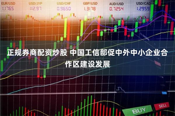 正规券商配资炒股 中国工信部促中外中小企业合作区建设发展