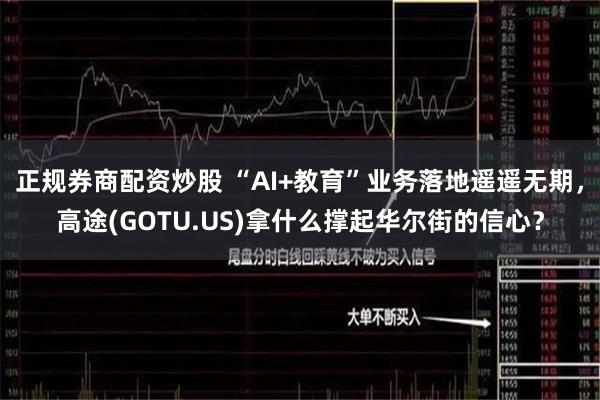 正规券商配资炒股 “AI+教育”业务落地遥遥无期，高途(GOTU.US)拿什么撑起华尔街的信心？