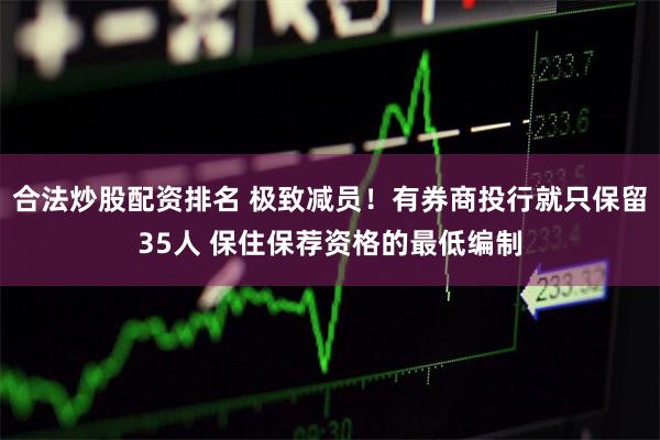 合法炒股配资排名 极致减员！有券商投行就只保留35人 保住保荐资格的最低编制