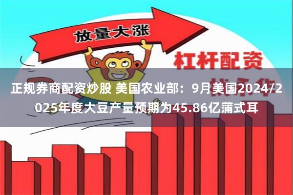 正规券商配资炒股 美国农业部：9月美国2024/2025年度大豆产量预期为45.86亿蒲式耳