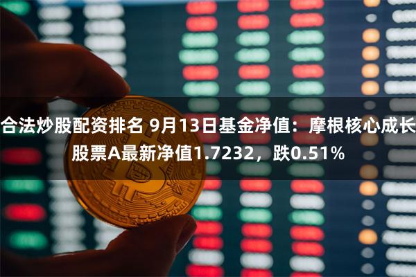 合法炒股配资排名 9月13日基金净值：摩根核心成长股票A最新净值1.7232，跌0.51%